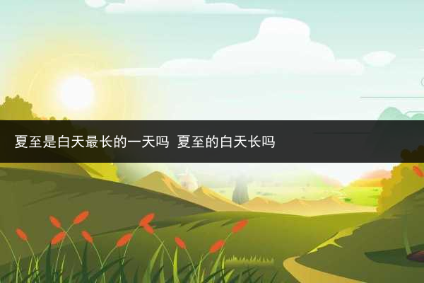 夏至是白天最长的一天吗 夏至的白天长吗