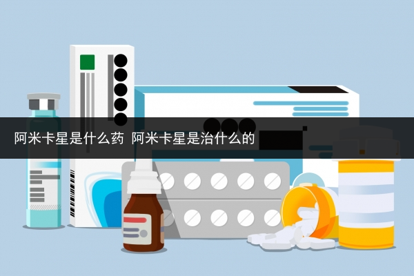 阿米卡星是什么药 阿米卡星是治什么的