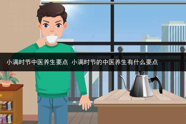 小满时节中医养生要点 小满时节的中医养生有什么要点