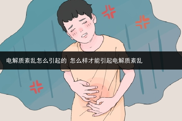 电解质紊乱怎么引起的 怎么样才能引起电解质紊乱