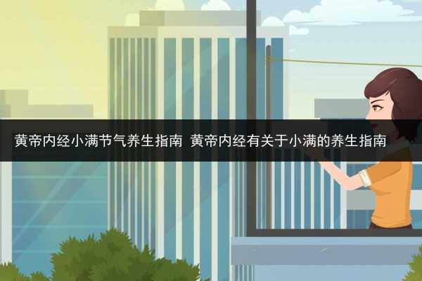黄帝内经小满节气养生指南 黄帝内经有关于小满的养生指南