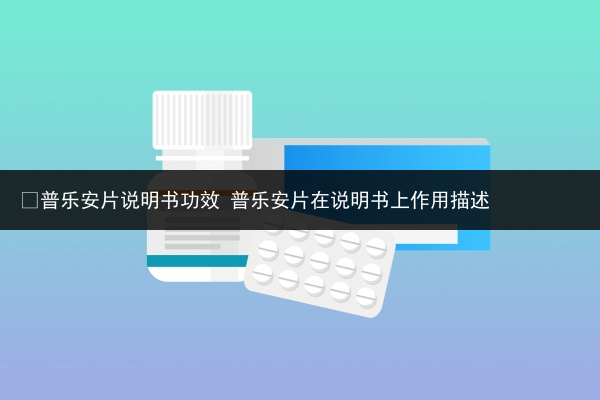 ​普乐安片说明书功效 普乐安片在说明书上作用描述