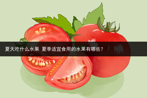 夏天吃什么水果 夏季适宜食用的水果有哪些？