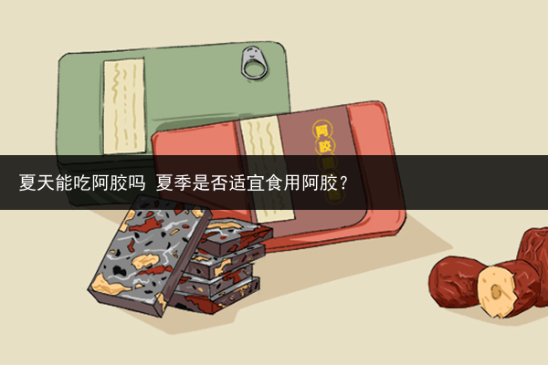 夏天能吃阿胶吗 夏季是否适宜食用阿胶？