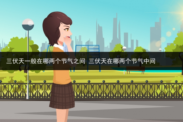 三伏天一般在哪两个节气之间 三伏天在哪两个节气中间