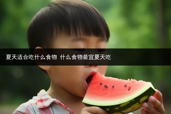夏天适合吃什么食物 什么食物最宜夏天吃
