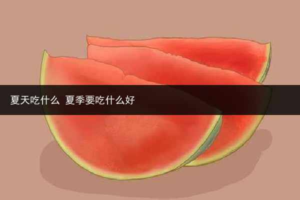 夏天吃什么 夏季要吃什么好