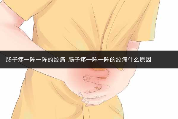 腸子疼一陣一陣的絞痛 腸子疼一陣一陣的絞痛什么原因