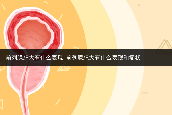 前列腺肥大有什么表現(xiàn) 前列腺肥大有什么表現(xiàn)和癥狀